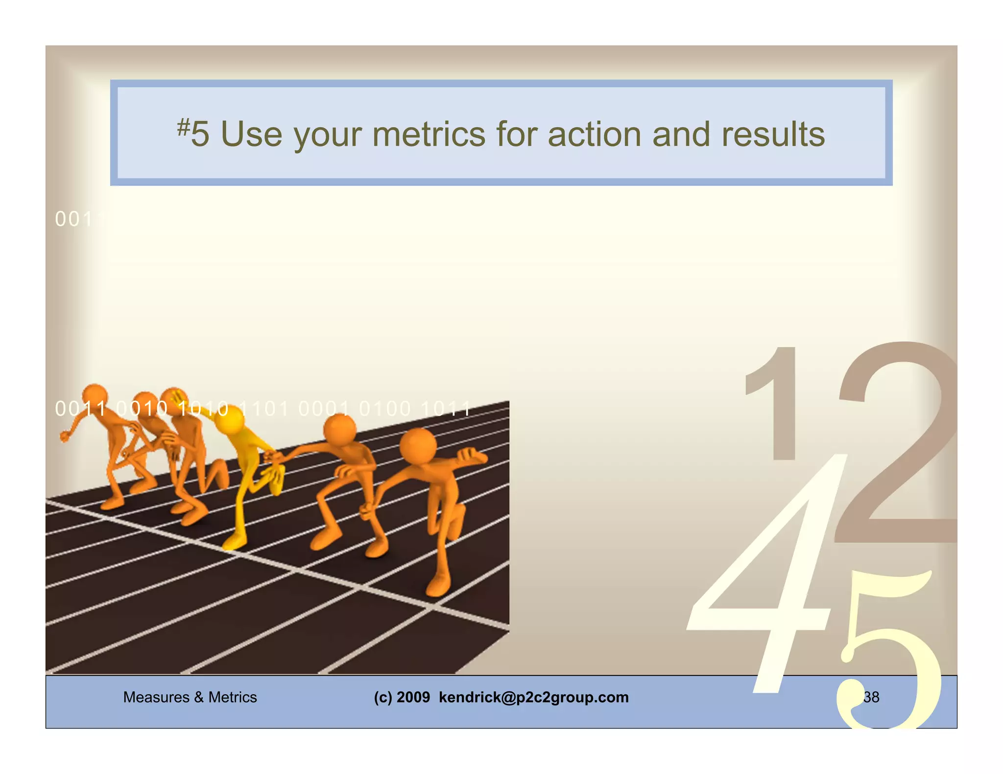 #5   Use your metrics for action and results

0011 0010 1010 1101 0001 0100 1011




0011 0010 1010 1101 0001 0100 1011




     Measures & Metrics   (c) 2009 kendrick@p2c2group.com   38
 