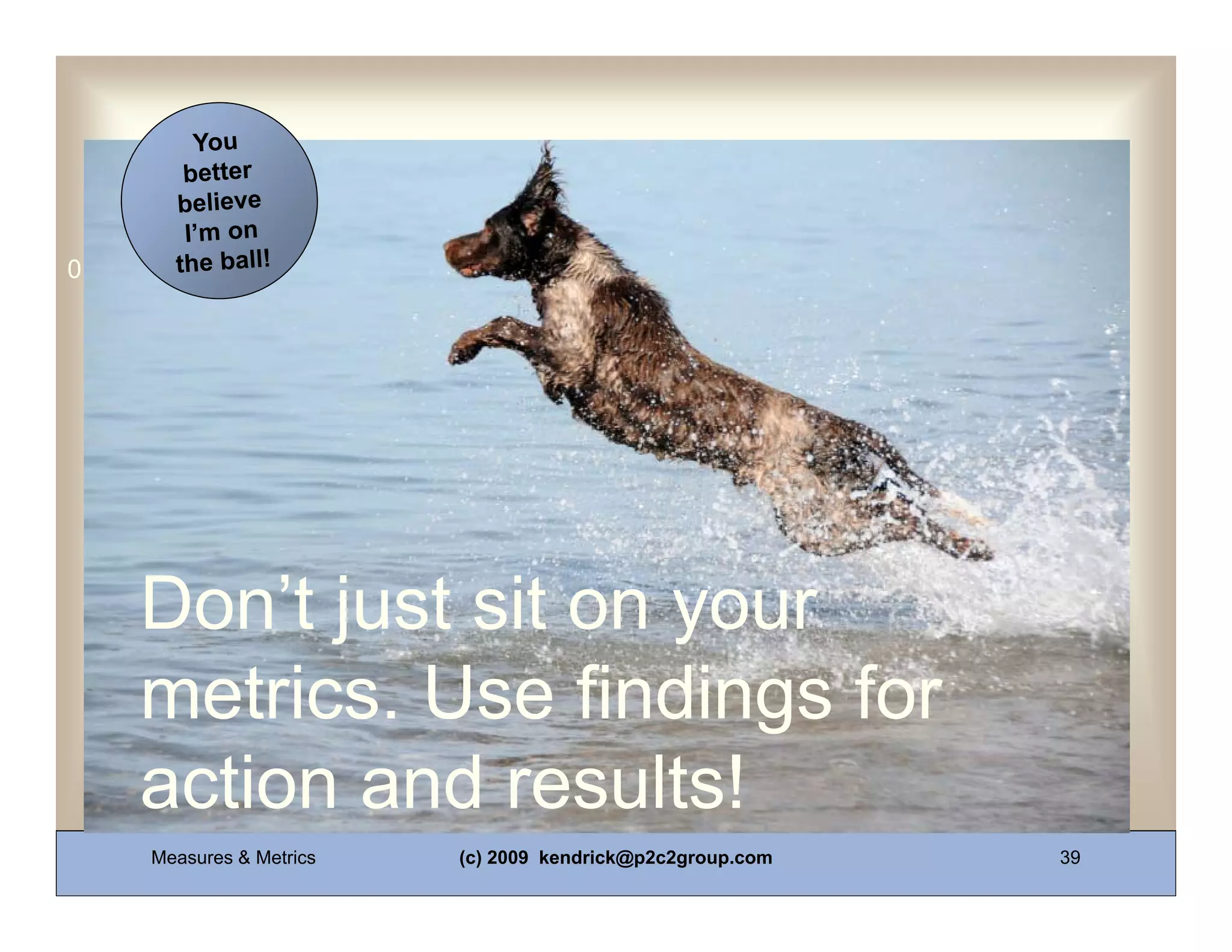 0011 0010 1010 1101 0001 0100 1011




    Don’t just sit on your
    metrics. Use findings for
    action and results!
     Measures & Metrics   (c) 2009 kendrick@p2c2group.com   39
 