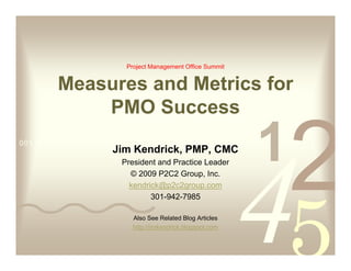 Project Management Office Summit


         Measures and Metrics for
             PMO Success
0011 0010 1010 1101 0001 0100 1011
                     Jim Kendrick, PMP, CMC
                       President and Practice Leader
                         © 2009 P2C2 Group, Inc.
                         kendrick@p2c2group.com
                               301-942-7985

                           Also See Related Blog Articles
                           http://jimkendrick.blogspot.com
 