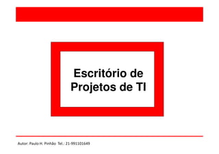 Escritório de
Projetos de TI

Autor: Paulo H. Pinhão Tel.: 21-991101649

 