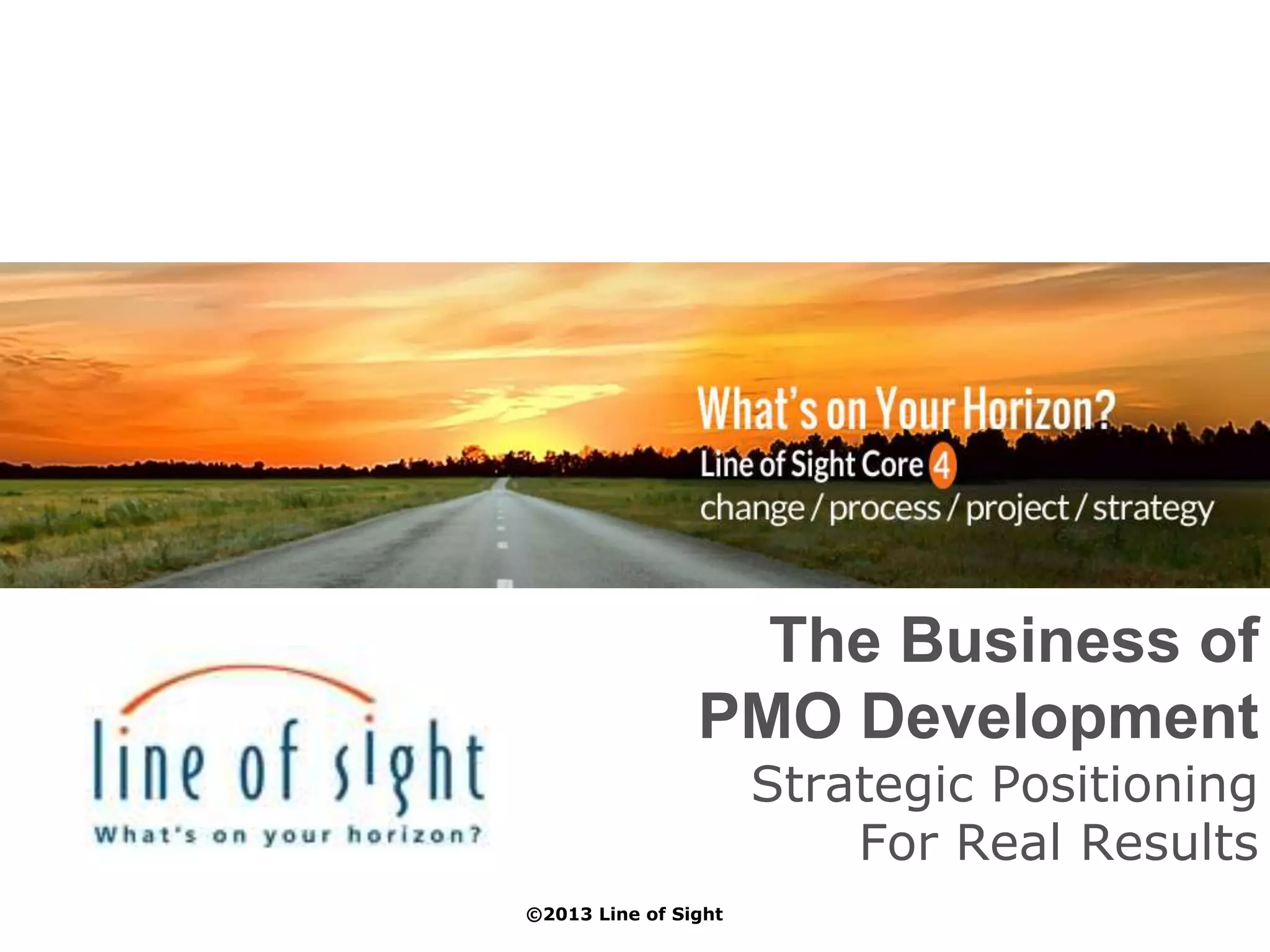 The Business of
PMO Development
Strategic Positioning
For Real Results
©2013 Line of Sight
 