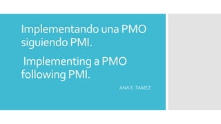 Implementando una PMO
siguiendo PMI.
Implementing a PMO
following PMI.
ANA E.TAMEZ
 