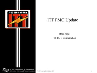 ITT PMO Update


                                                                                  Brad Ring
                                                                            ITT PMO Council chair




© 2005 Austin Energy ♦ All Rights Reserved
Information Technology & Telecommunications ♦ For AE Internal Distribution Only                     1
 