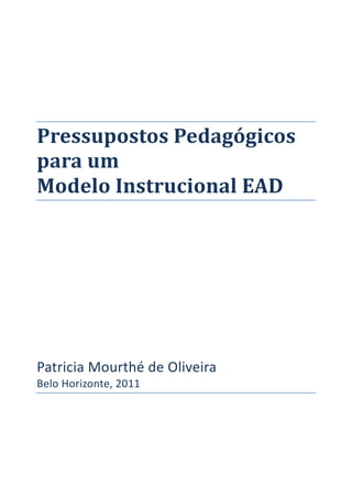 Pressupostos 
Pedagógicos 
para 
um 
Modelo 
Instrucional 
EAD 
Patricia 
Mourthé 
de 
Oliveira 
Belo 
Horizonte, 
2011 
 