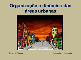 Organização e dinâmica das
       áreas urbanas




Geografia 8º Ano   Professora: Paula Melo
                                            1
 