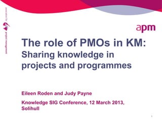 The role of PMOs in KM:
Sharing knowledge in
projects and programmes

Eileen Roden and Judy Payne
Knowledge SIG Conference, 12 March 2013,
Solihull
                                           1
 