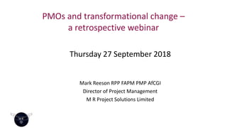 PMOs and transformational change –
a retrospective webinar
Thursday 27 September 2018
Mark Reeson RPP FAPM PMP AfCGI
Director of Project Management
M R Project Solutions Limited
 