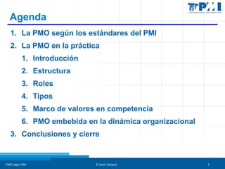 Agenda
1. La PMO según los estándares del PMI
2. La PMO en la práctica
1. Introducción
2. Estructura
3. Roles
4. Tipos
5. ...