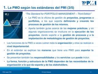 1. La PMO según los estándares del PMI (3/5)
“The Standard for PORTFOLIO MANAGEMENT – Third Edition”
• La PMO es la oficin...