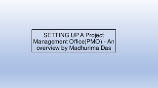 SETTING UP A Project
Management Office(PMO) - An
overview by Madhurima Das
 