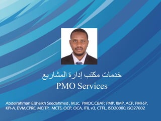 ‫خدمات‬‫مكتب‬‫إدارة‬‫المشاريع‬
PMO Services
Abdelrahman Elsheikh Seedahmed , M.sc, PMOC,CBAP, PMP, RMP, ACP, PMI-SP,
KPI-A, EVM,CPRE, MCITP, MCTS, OCP, OCA, ITIL v3, CTFL, ISO20000, ISO27002
 