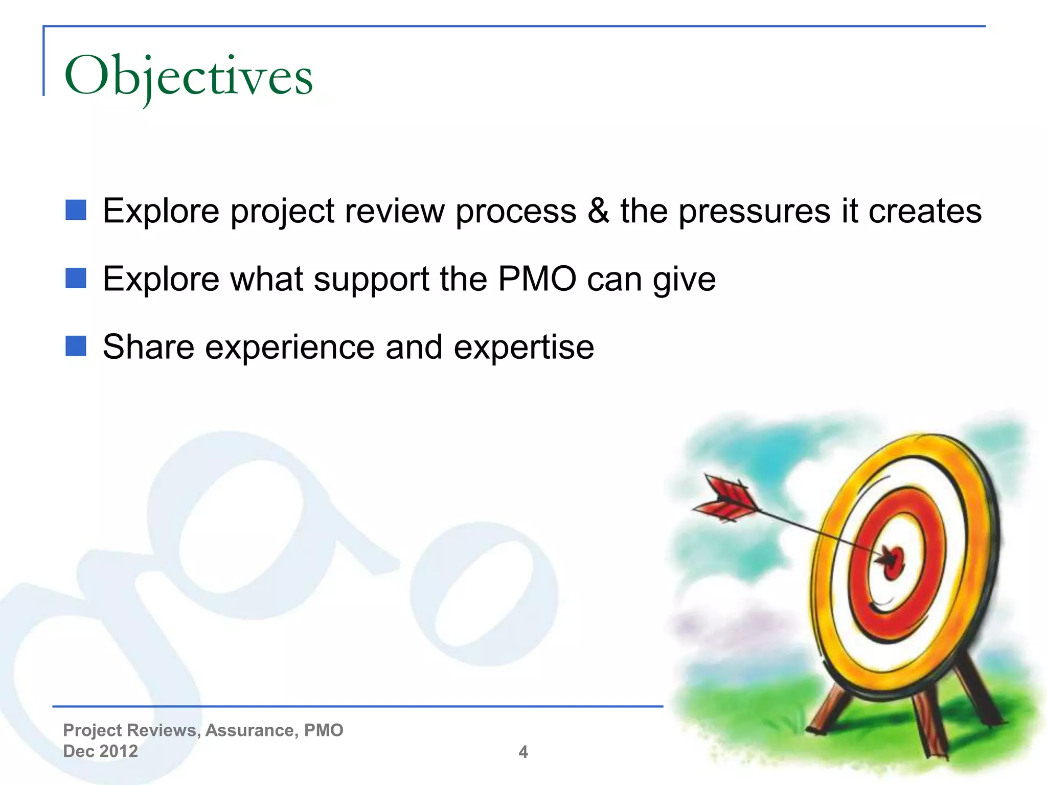 Objectives

 Explore project review process & the pressures it creates
 Explore what support the PMO can give
 Share experience and expertise




Project Reviews, Assurance, PMO
Dec 2012                          4
 