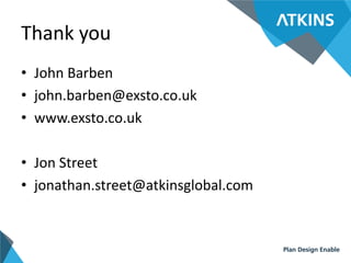 Thank you
• John Barben
• john.barben@exsto.co.uk
• www.exsto.co.uk
• Jon Street
• jonathan.street@atkinsglobal.com
 