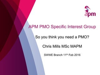 APM PMO Specific Interest Group
So you think you need a PMO?
Chris Mills MSc MAPM
SWWE Branch 11th Feb 2016
 