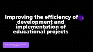 Mariia Rashkevych, PhD. Lead Educator
April 2024
Improving the efficiency of
development and
implementation of
educational projects
 