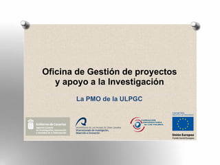 Oficina de Gestión de proyectos
   y apoyo a la Investigación
       La PMO de la ULPGC
 
