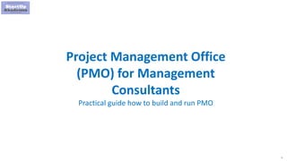 1
Project Management Office
(PMO) for Management
Consultants
Practical guide how to build and run PMO
 