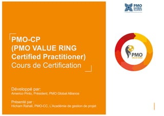 PMO-CP
(PMO VALUE RING
Certified Practitioner)
Cours de Certification
Développé par:
Americo Pinto, Président, PMO Global Alliance
Présenté par :
Hicham Rahali, PMO-CC, L’Académie de gestion de projet
 