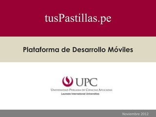 tusPastillas.pe

Plataforma de Desarrollo Móviles




                            Noviembre 2012
 