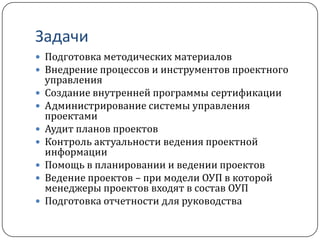 Руководство компанииЗнакомство со стратегией бизнес и ключевыми задачами бизнесаСогласование видения ОУП и плана проекта внедрения ОУП, включая бюджет на построение системы ОУПСогласование организации ОУП, оргструктуры, политики, функциональных обязанностейАнализ результатов аудита текущей проектной деятельностиСогласование формата отчетности ОУП перед руководством компанииСогласование методики проектного управления