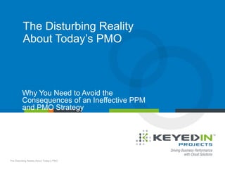 PAGE 1 • The Disturbing Reality About Today’s PMO
COMPANY CONFIDENTIAL © 2013 KEYEDIN™ SOLUTIONS
The Disturbing Reality
About Today’s PMO
Why You Need to Avoid the
Consequences of an Ineffective PPM
and PMO Strategy
The Disturbing Reality About Today’s PMO
 