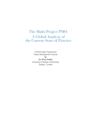 The Multi-Project PMO:
    A Global Analysis of
the Current State of Practice

       A White Paper Prepared for
     Project Management Institute
                    by
             Dr. Brian Hobbs
    University of Quebec at Montreal,
             Quebec, Canada
 