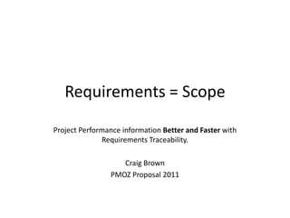 Requirements = Scope Project Performance information Better and Faster with Requirements Traceability. Craig Brown PMOZ Proposal 2011 