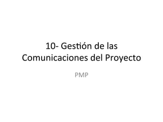 10-­‐	
  Ges(ón	
  de	
  las	
  
Comunicaciones	
  del	
  Proyecto	
  
PMP	
  
 