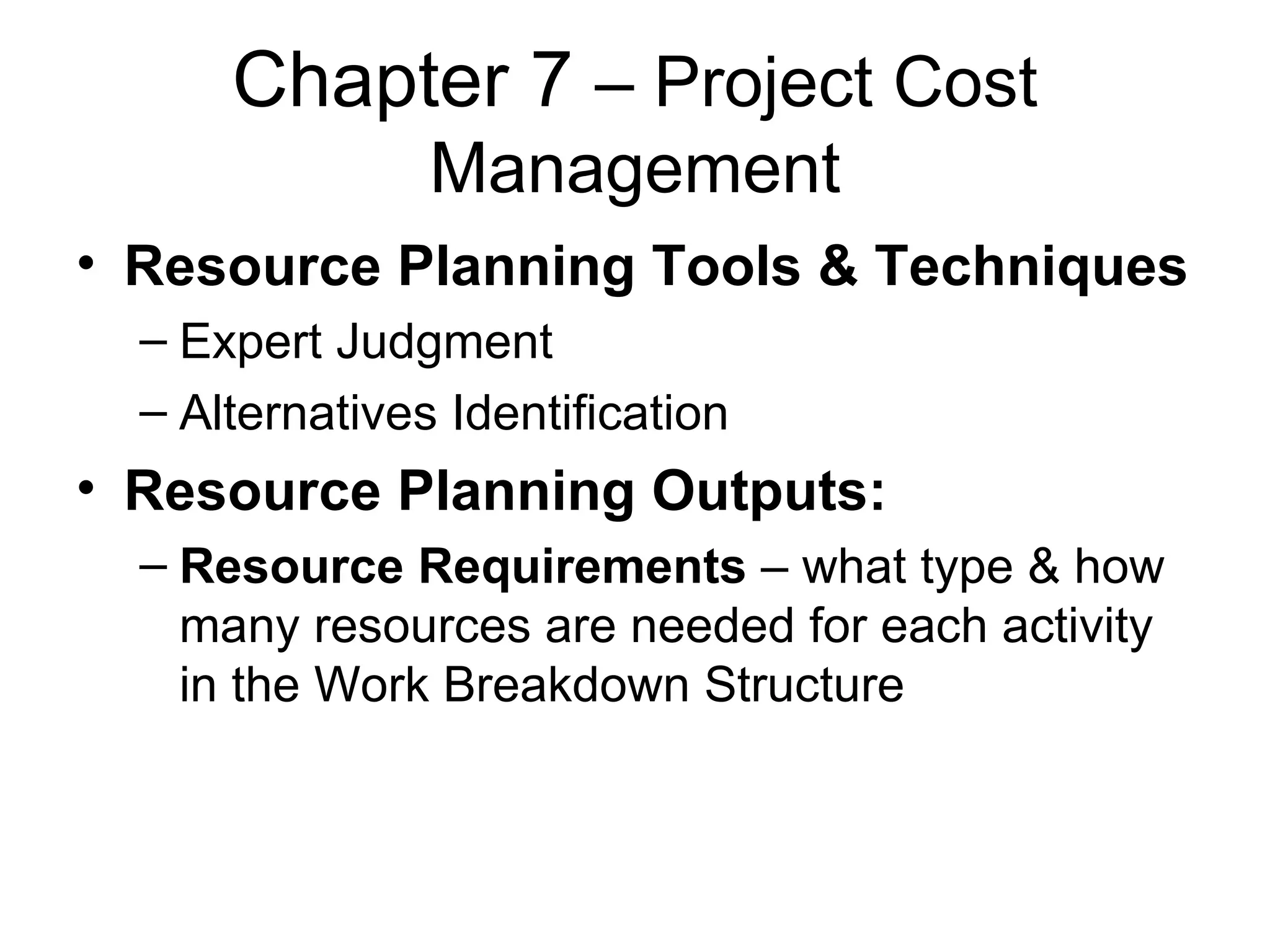 Chapter 7  – Project Cost Management Resource Planning Tools & Techniques Expert Judgment Alternatives Identification Resource Planning Outputs: Resource Requirements  – what type & how many resources are needed for each activity in the Work Breakdown Structure 