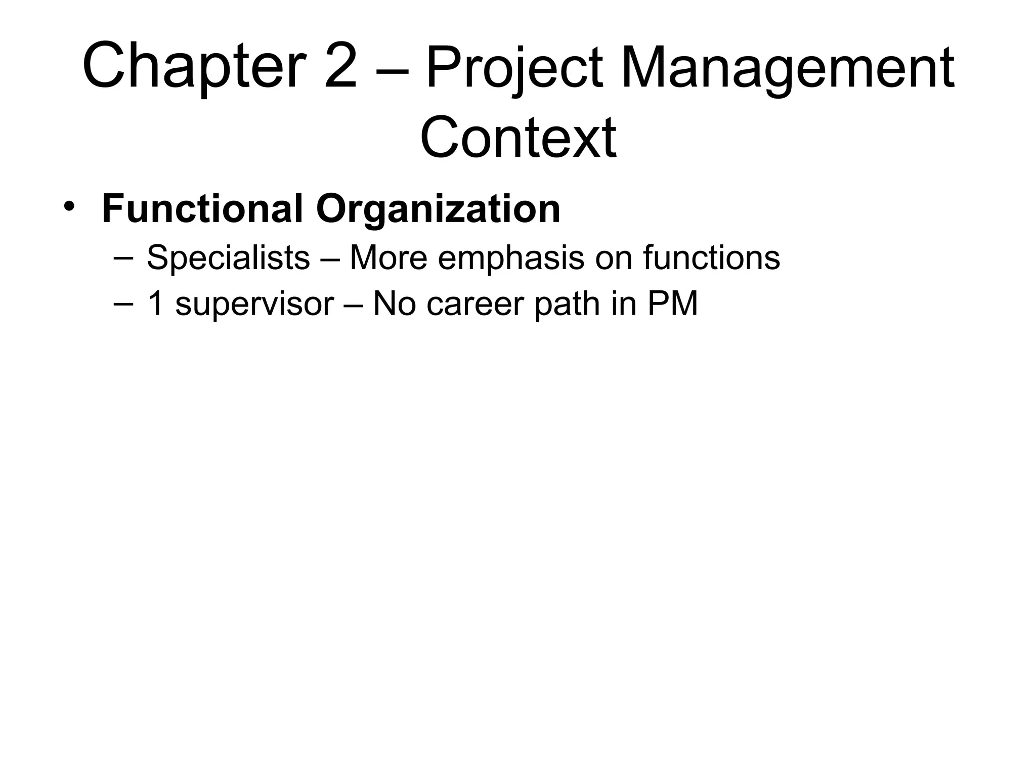 Chapter 2  – Project Management Context Functional Organization Specialists – More emphasis on functions 1 supervisor – No career path in PM 