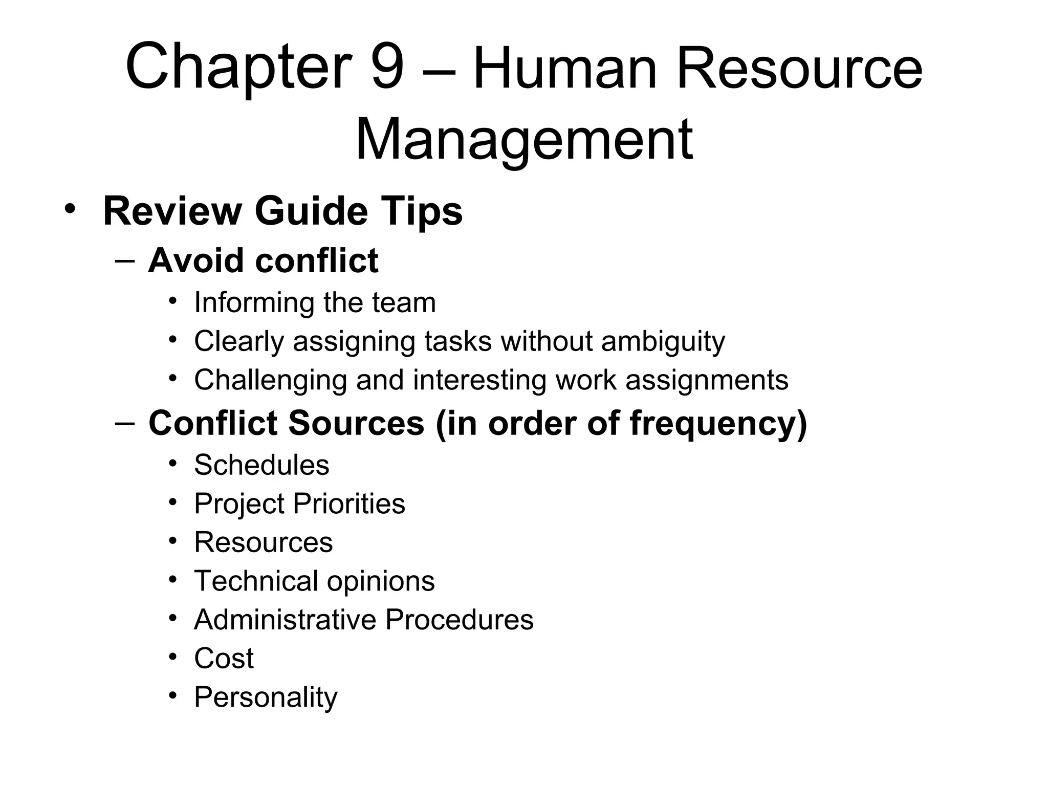 Chapter 9  – Human Resource Management Review Guide Tips Avoid conflict Informing the team Clearly assigning tasks without ambiguity Challenging and interesting work assignments Conflict Sources (in order of frequency) Schedules Project Priorities Resources Technical opinions Administrative Procedures Cost Personality 