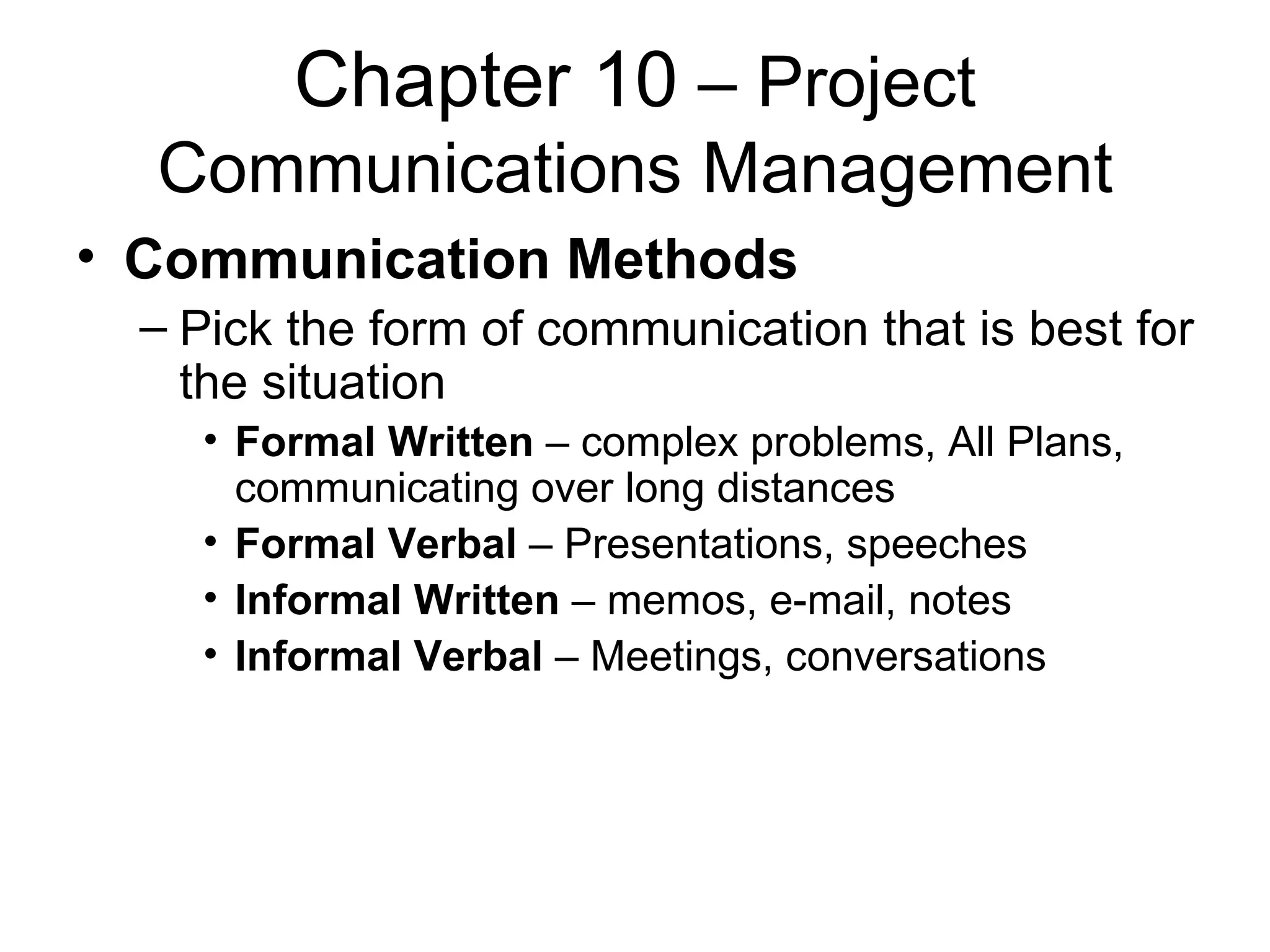 Chapter 10  – Project Communications Management Communication Methods Pick the form of communication that is best for the situation Formal Written  – complex problems, All Plans, communicating over long distances Formal Verbal  – Presentations, speeches Informal Written  – memos, e-mail, notes Informal Verbal  – Meetings, conversations 