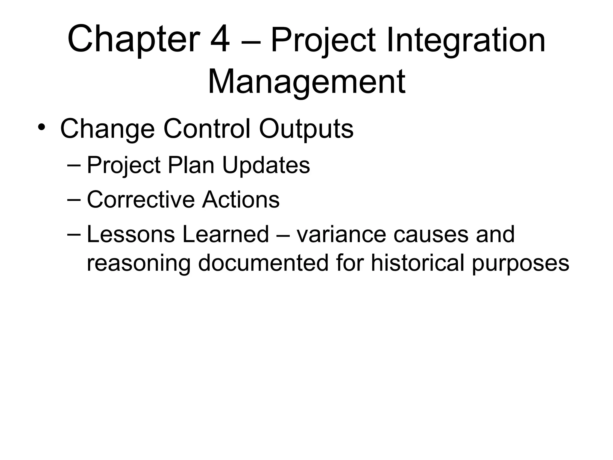 Chapter 4  – Project Integration Management Change Control Outputs Project Plan Updates Corrective Actions Lessons Learned – variance causes and reasoning documented for historical purposes 