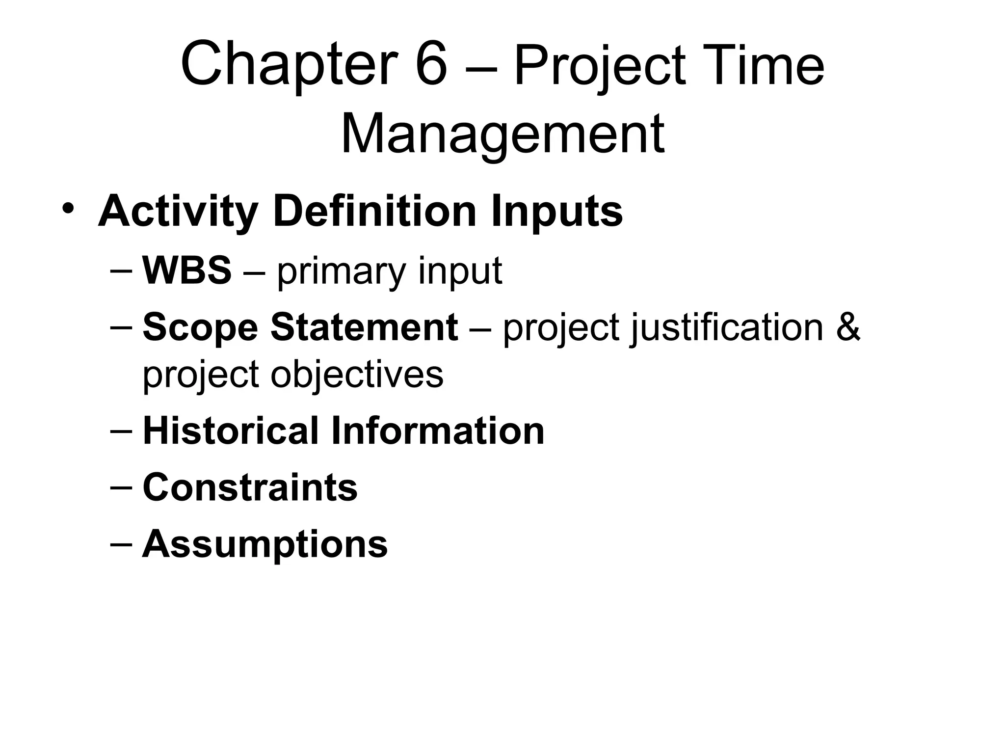 Chapter 6  – Project Time Management Activity Definition Inputs WBS  – primary input Scope Statement  – project justification & project objectives Historical Information   Constraints Assumptions   