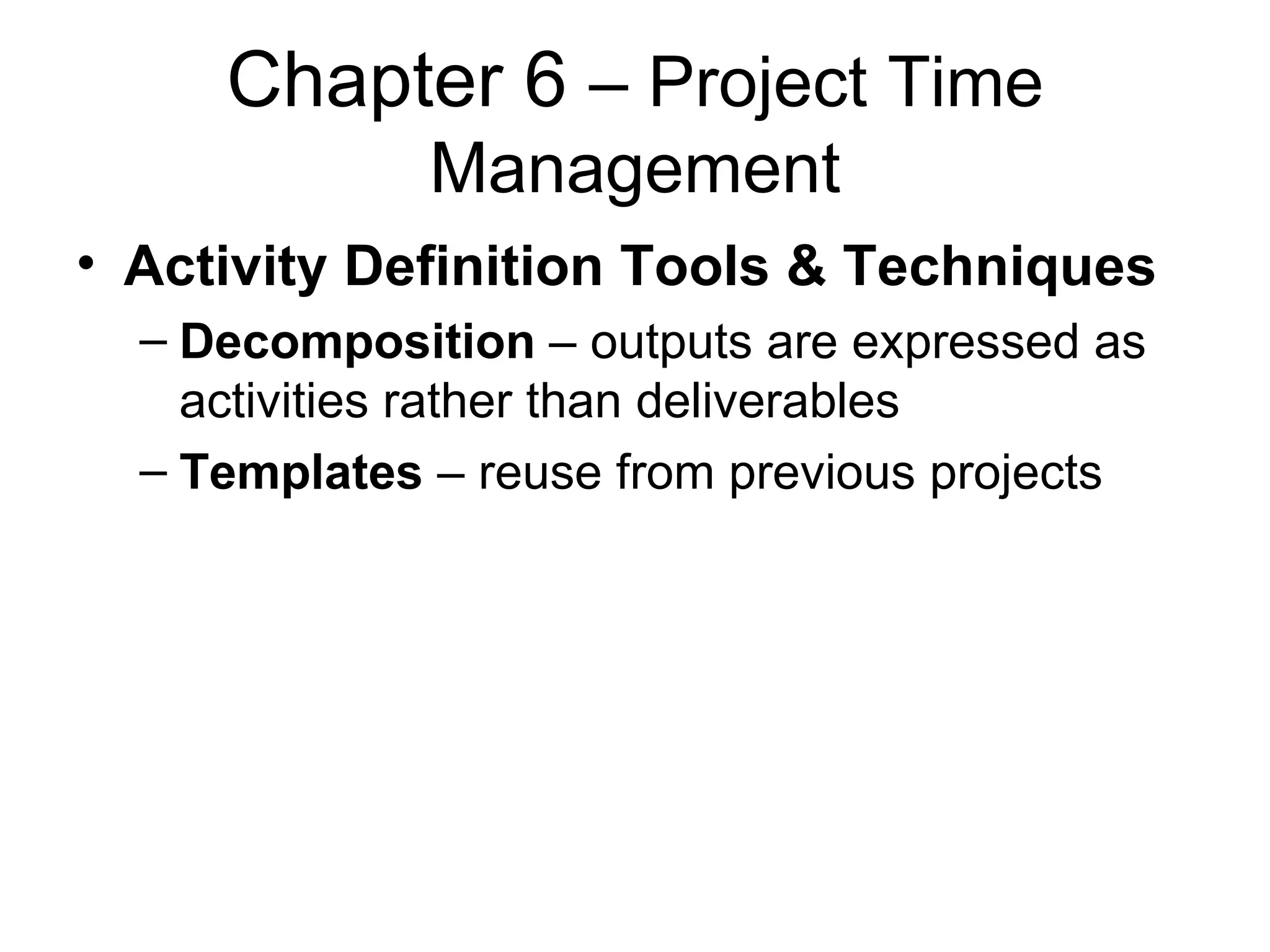 Chapter 6  – Project Time Management Activity Definition Tools & Techniques Decomposition  – outputs are expressed as activities rather than deliverables Templates  – reuse from previous projects 