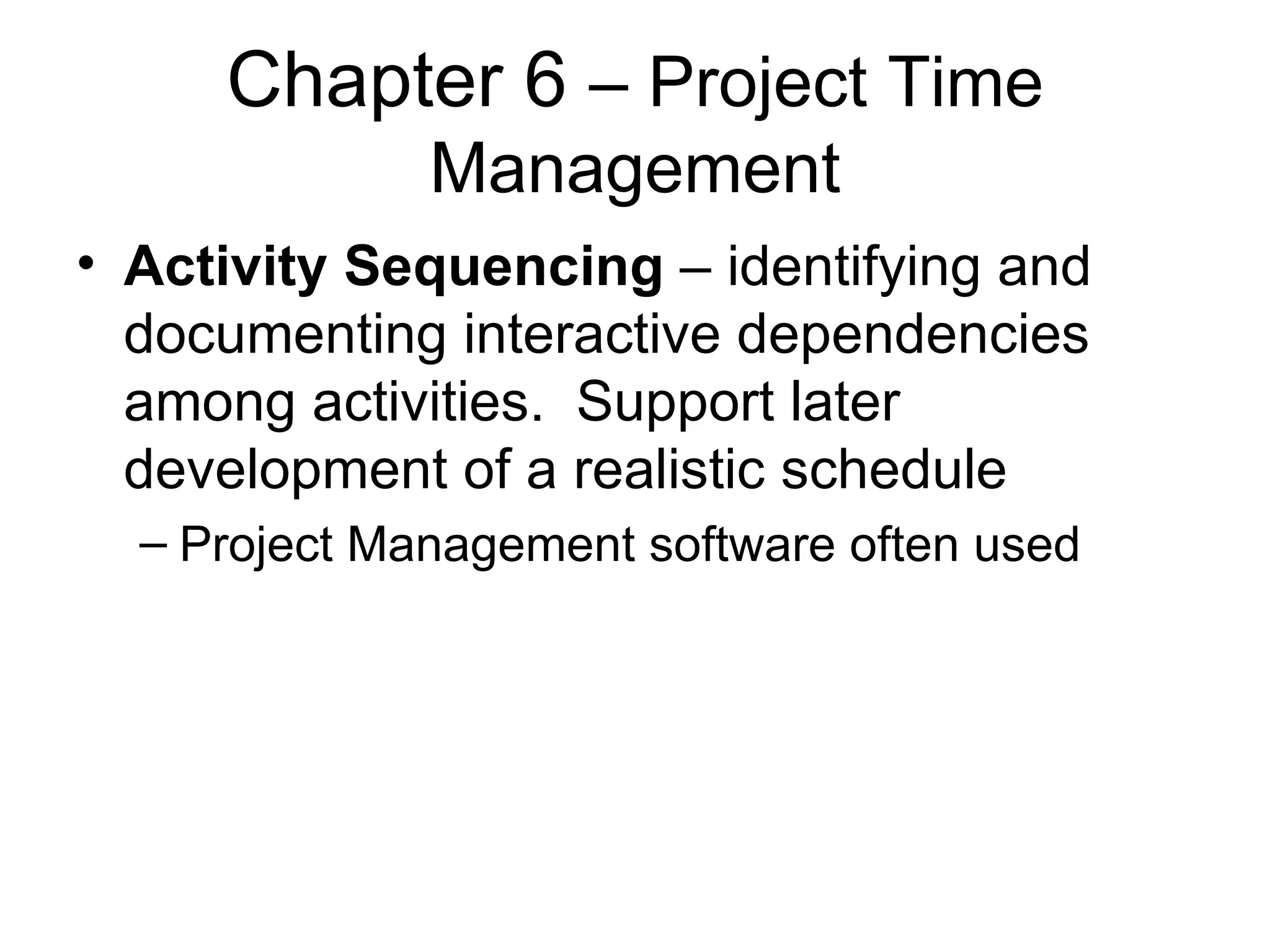 Chapter 6  – Project Time Management Activity Sequencing  – identifying and documenting interactive dependencies among activities.  Support later development of a realistic schedule Project Management software often used 