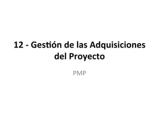 12	
  -­‐	
  Ges(ón	
  de	
  las	
  Adquisiciones	
  
del	
  Proyecto	
  
PMP	
  
 
