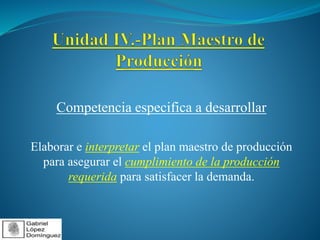 Competencia especifica a desarrollar 
Elaborar e interpretar el plan maestro de producción 
para asegurar el cumplimiento de la producción 
requerida para satisfacer la demanda. 
 