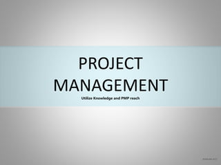 PROJECT 
MANAGEMENT 
Utilize Knowledge and PMP reach 
 