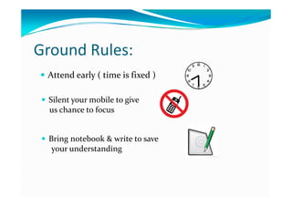 Ground Rules:
 Attend early ( time is fixed )
 Silent your mobile to give
y
y g
us chance to focus
 Bring notebook & write to save 
your understandingyour understanding
 
