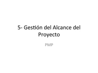 5-­‐	
  Ges'ón	
  del	
  Alcance	
  del	
  
Proyecto	
  
PMP	
  
 
