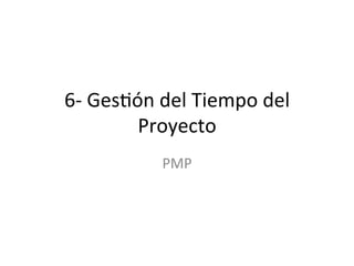 6-­‐	
  Ges'ón	
  del	
  Tiempo	
  del	
  
Proyecto	
  
PMP	
  
 