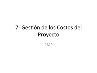 7-­‐	
  Ges'ón	
  de	
  los	
  Costos	
  del	
  
Proyecto	
  
PMP	
  
 