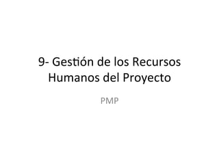 9-­‐	
  Ges'ón	
  de	
  los	
  Recursos	
  
Humanos	
  del	
  Proyecto	
  
PMP	
  
 