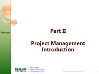 : (647) 247-4810
: pmp@uloomtraining.com
 : www.uloomtraining.com
©Hamza Qazi Part II
Project Management
Introduction
Project Life Cycle & Integration 13
 