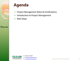 : (647) 247-4810
: pmp@uloomtraining.com
 : www.uloomtraining.com
©Hamza Qazi
Agenda
 Project Management Roles & Certifications
 Introduction to Project Management
 Next Steps
Project Life Cycle & Integration 4
 