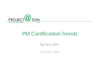 PM Certification Trends

       By Don Kim
        y

       As of May 1, 2012
 