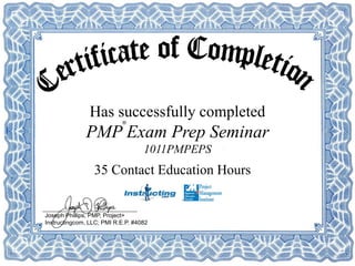 Joseph Phillips, PMP, Project+
Instructingcom, LLC; PMI R.E.P. #4082
Has successfully completed
PMP Exam Prep Seminar
1011PMPEPS
®
35 Contact Education Hours
 