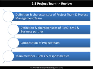 By: Anand Bobade (nmbobade@gmail.com)By: Anand Bobade (nmbobade@gmail.com)
Starting
Organizing
& Planning
Carry out
work
Closing
PMI’s Generic Project Life Cycle & Project Phases
A project life cycle is a collection of project phases. It is
a performing organizations or departments project
methodology.
Project phase is a collection of logically related project
activities that results in one or more deliverables.
These are industry specific.
 