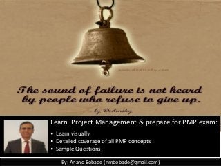 By: Anand Bobade (nmbobade@gmail.com)By: Anand Bobade (nmbobade@gmail.com)
Learn Project Management & prepare for PMP exam:
• Learn visually
• Detailed coverage of all PMP concepts
• Sample Questions
 